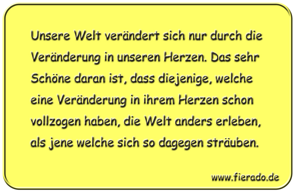 Blechschild 004: Unsere Welt verändert sich nur durch die Veränderung in unseren Herzen. Das sehr Schöne daran
          ist, dass diejenige, welche eine Veränderung in ihrem Herzen schon vollzogen haben, die Welt anders erleben, als jene
          welche sich so dagegen sträuben.