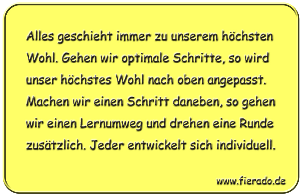 Blechschild 006: Alles geschieht immer zu unserem höchsten Wohl. Gehen wir optimale Schritte, so wird unser
          höchstes Wohl nach oben angepasst. Machen wir einen Schritt daneben, so gehen wir einen Lernumweg und drehen eine
          Runde zusätzlich. Jeder entwickelt sich individuell.