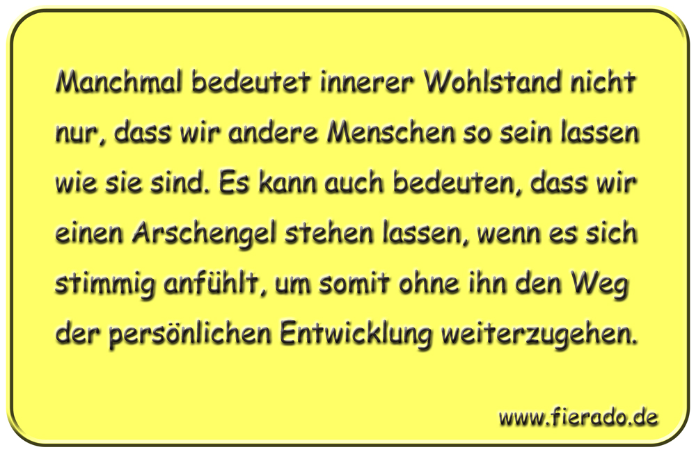 Blechschild 014: Manchmal bedeutet innerer Wohlstand nicht nur, dass wir andere Menschen so sein lassen wie
          sie sind. Es kann auch bedeuten, dass wir einen Arschengel stehen lassen, wenn es sich stimmig anfühlt, um somit
          ohne ihn den Weg der persönlichen Entwicklung weiterzugehen.