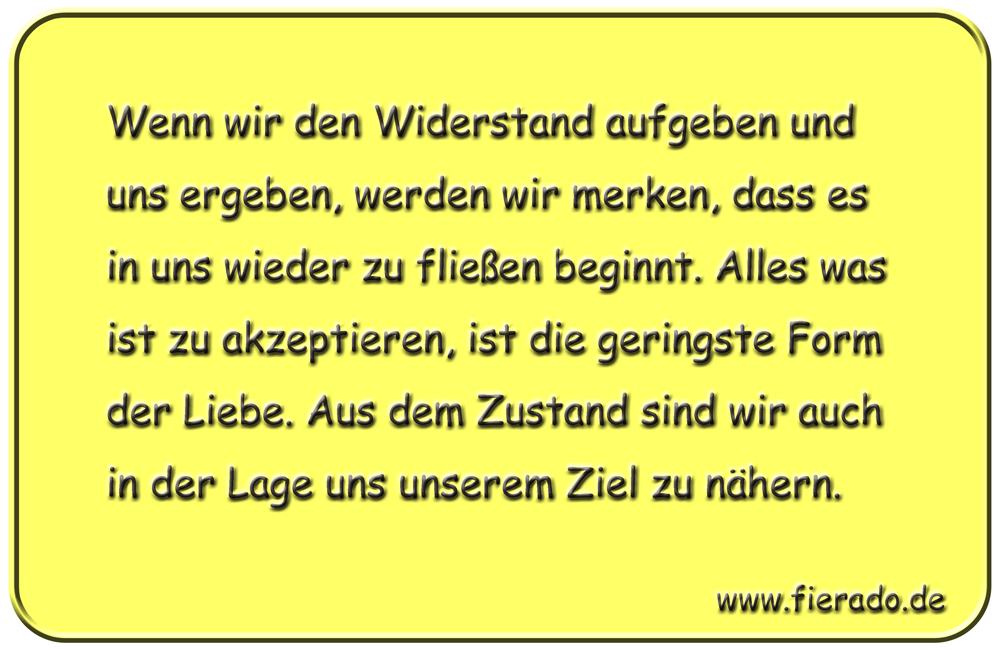 Blechschild 025: Wenn wir den Widerstand aufgeben und uns ergeben, werden wir merken, dass es in uns wieder
          zu fließen beginnt. Alles was ist zu akzeptieren, ist die geringste Form der Liebe. Aus dem Zustand sind wir auch
          in der Lage uns unserem Ziel zu nähern.