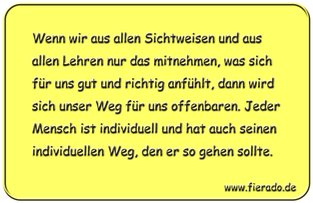 Blechschild 026: Wenn wir aus allen Sichtweisen und aus allen Lehren nur das mitnehmen, was sich für uns gut
          und richtig anfühlt, dann wird sich unser Weg für uns offenbaren. Jeder Mensch ist individuell und hat auch seinen
          individuellen Weg, den er so gehen sollte.