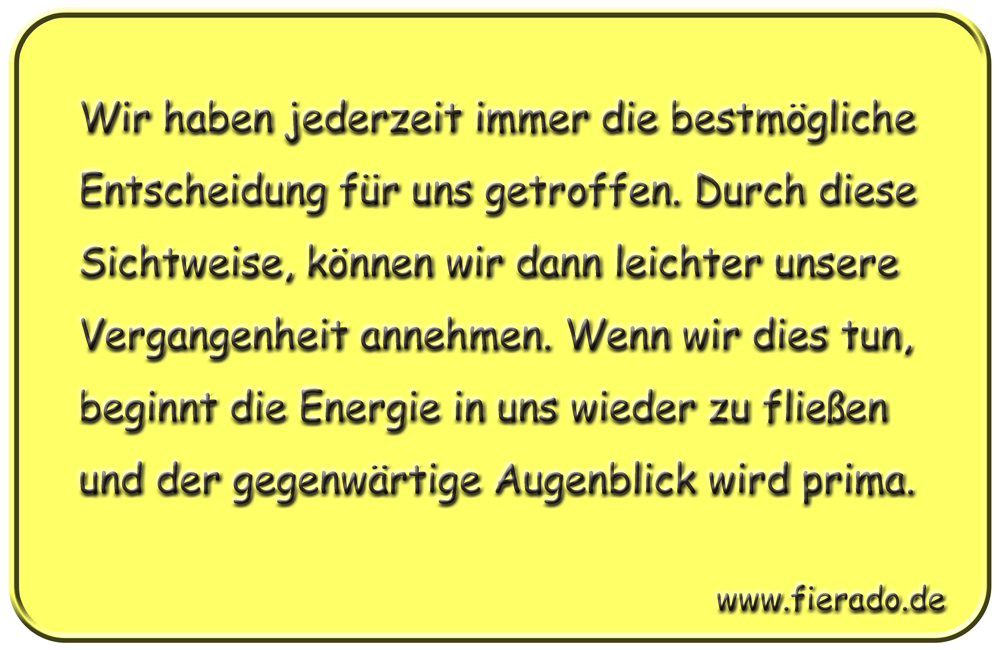 Blechschild 030: Wir haben jederzeit immer die bestmögliche Entscheidung für uns getroffen. Durch diese
          Sichtweise, können wir dann leichter unsere Vergangenheit annehmen. Wenn wir dies tun, beginnt die Energie in
          uns wieder zu fließen und der gegenwärtige Augenblick wird prima.