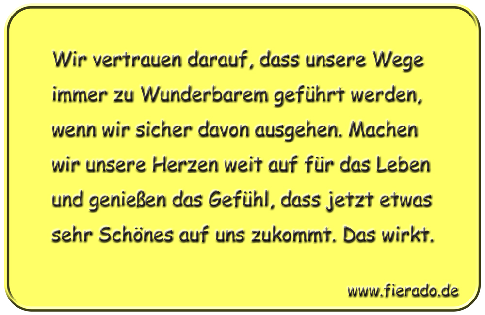 Blechschild 031: Wir vertrauen darauf, dass unsere Wege immer zu Wunderbarem geführt werden, wenn wir
          sicher davon ausgehen. Machen wir unsere Herzen weit auf für das Leben und genießen das Gefühl, dass jetzt
          etwas sehr Schönes auf uns zukommt. Das wirkt.