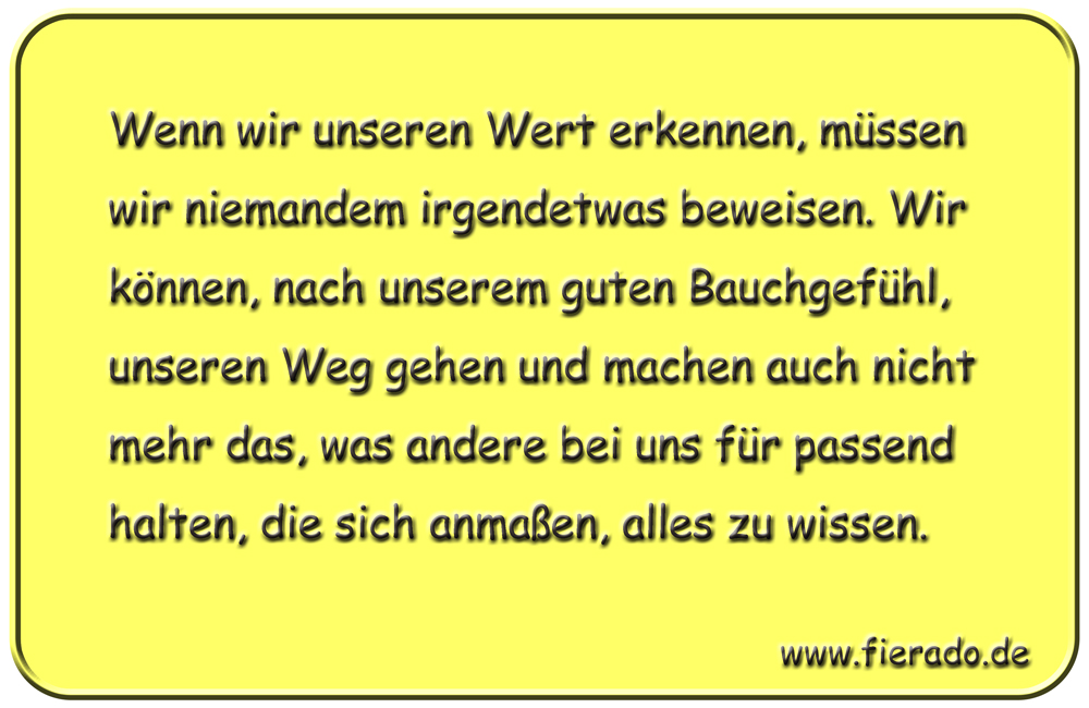 Blechschild 039: Wenn wir unseren Wert erkennen, müssen wir niemandem irgendetwas beweisen.
          Wir können, nach unserem guten Bauchgefühl, unseren Weg gehen und machen auch nicht mehr das,
          was andere bei uns für passend halten, die sich anmaßen, alles zu wissen.