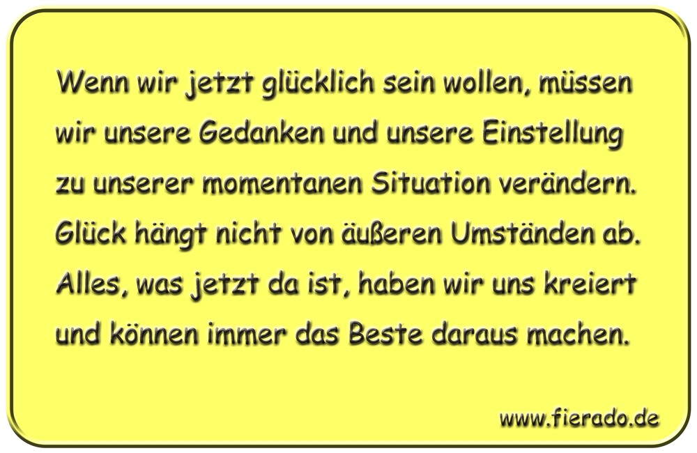 Blechschild 040: Wenn wir jetzt glücklich sein wollen, müssen wir unsere Gedanken und unsere
          Einstellung zu unserer momentanen Situation verändern. Glück hängt nicht von äußeren Umständen
          ab. Alles, was jetzt da ist, haben wir uns kreiert und können immer das Beste daraus machen.