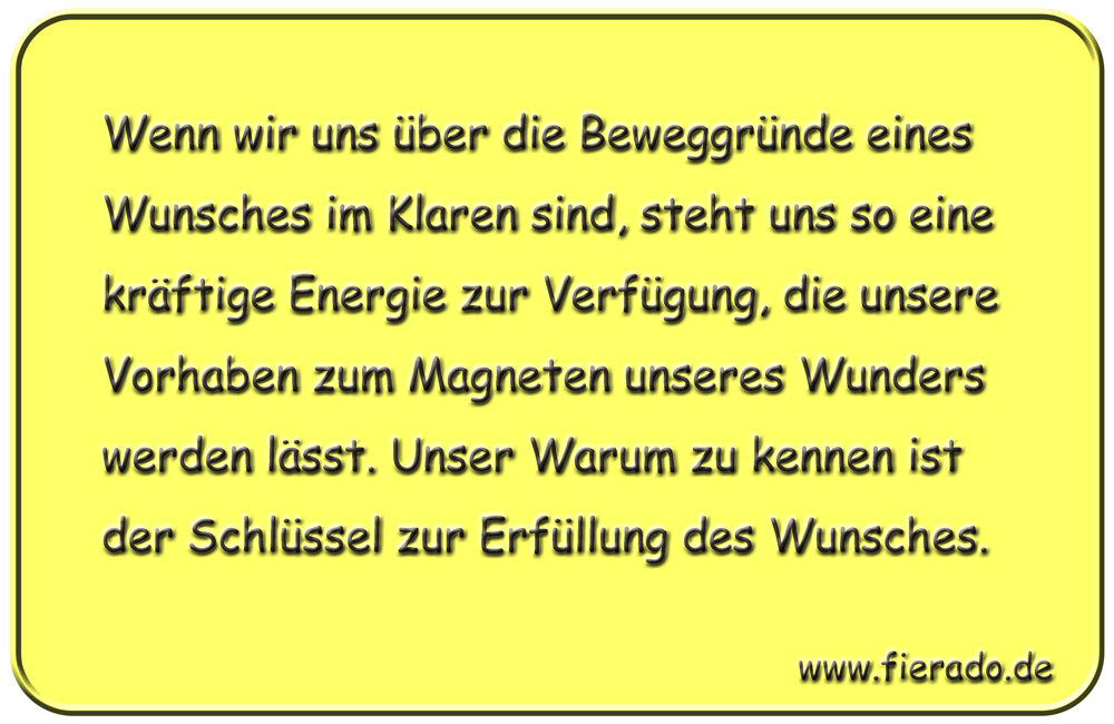 Blechschild 054: Wenn wir uns über die Beweggründe eines Wunsches im Klaren sind, steht uns
          so eine kräftige Energie zur Verfügung, die unsere Vorhaben zum Magneten unseres Wunders werden
          lässt. Unser Warum zu kennen ist der Schlüssel zur Erfüllung des Wunsches.