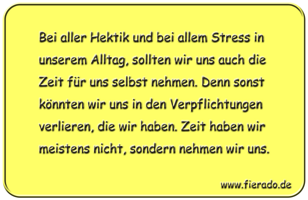 Blechschild 082: Bei aller Hektik und bei allem Stress in unserem Alltag, sollten wir
          uns auch die Zeit für uns selbst nehmen. Denn sonst könnten wir uns in den Verpflichtungen
          verlieren, die wir haben. Zeit haben wir meistens nicht, sondern nehmen wir uns.