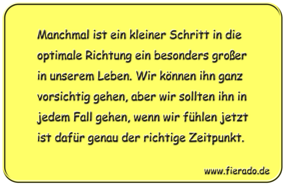 Blechschild 087: Manchmal ist ein kleiner Schritt in die optimale Richtung ein besonders
          großer in unserem Leben. Wir können ihn ganz vorsichtig gehen, aber wir sollten ihn in jedem
          Fall gehen, wenn wir fühlen jetzt ist dafür genau der richtige Zeitpunkt.