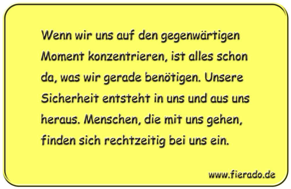 Blechschild 088: Wenn wir uns auf den gegenwärtigen Moment konzentrieren, ist alles schon
          da, was wir gerade benötigen. Unsere Sicherheit entsteht in uns und aus uns heraus. Menschen,
          die mit uns gehen, finden sich rechtzeitig bei uns ein.