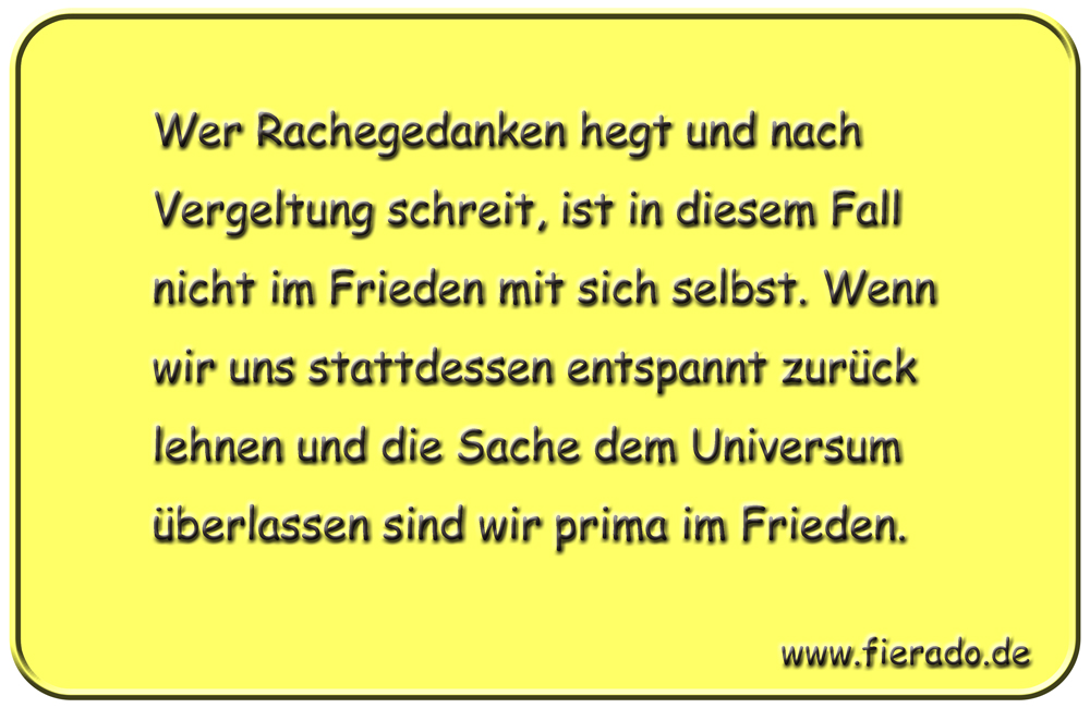 Blechschild 089: Wer Rachegedanken hegt und nach Vergeltung schreit, ist in diesem Fall
          nicht im Frieden mit sich selbst. Wenn wir uns stattdessen entspannt zurück lehnen und die
          Sache dem Universum überlassen sind wir prima im Frieden.