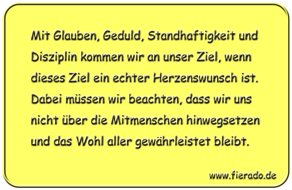 Blechschild 090: Mit Glauben, Geduld, Standhaftigkeit und Disziplin kommen wir an unser
          Ziel, wenn dieses Ziel ein echter Herzenswunsch ist. Dabei müssen wir beachten, dass wir uns
          nicht über die Mitmenschen hinwegsetzen und das Wohl aller gewährleistet bleibt.