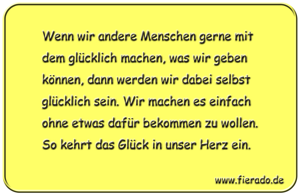 Blechschild 091: Wenn wir andere Menschen gerne mit dem glücklich machen, was wir geben
          können, dann werden wir dabei selbst glücklich sein. Wir machen es einfach ohne etwas dafür
          bekommen zu wollen. So kehrt das Glück in unser Herz ein.