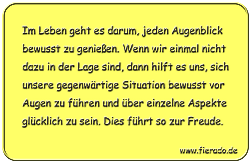 Blechschild 104: Im Leben geht es darum, jeden Augenblick bewusst zu genießen. Wenn wir einmal
          nicht dazu in der Lage sind, dann hilft es uns, sich unsere gegenwärtige Situation bewusst vor Augen
          zu führen und über einzelne Aspekte glücklich zu sein. Dies führt so zur Freude.
