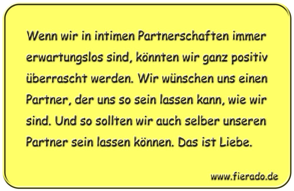 Blechschild 113: Wenn wir in intimen Partnerschaften immer erwartungslos sind, könnten wir
          ganz positiv überrascht werden. Wir wünschen uns einen Partner, der uns so sein lassen kann, wie
          wir sind. Und so sollten wir auch selber unseren Partner sein lassen können. Das ist Liebe.