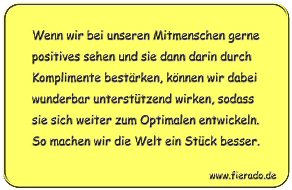 Blechschild 124: Wenn wir bei unseren Mitmenschen gerne positives sehen und sie dann darin
          durch Komplimente bestärken, können wir dabei wunderbar unterstützend wirken, sodass sie sich
          weiter zum Optimalen entwickeln. So machen wir die Welt ein Stück besser.