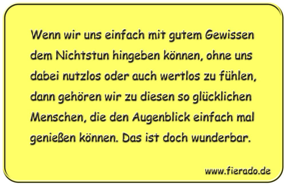 Blechschild 132: Wenn wir uns einfach mit gutem Gewissen dem Nichtstun hingeben können, ohne
          uns dabei nutzlos oder auch wertlos zu fühlen, dann gehören wir zu diesen so glücklichen Menschen,
          die den Augenblick einfach mal genießen können. Das ist doch wunderbar.