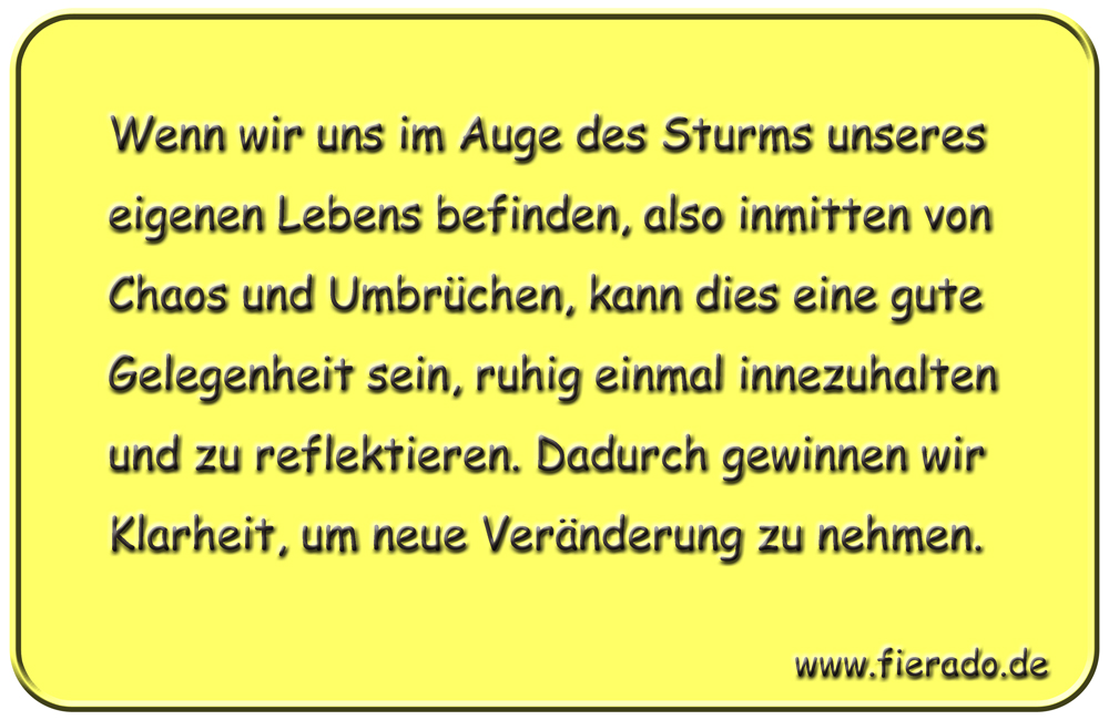 Blechschild 155: Wenn wir uns im Auge des Sturms unseres eigenen Lebens befinden, also inmitten
          von Chaos und Umbrüchen, kann dies eine gute Gelegenheit sein, ruhig einmal innezuhalten und zu
          reflektieren. Dadurch gewinnen wir Klarheit, um neue Veränderung zu nehmen.