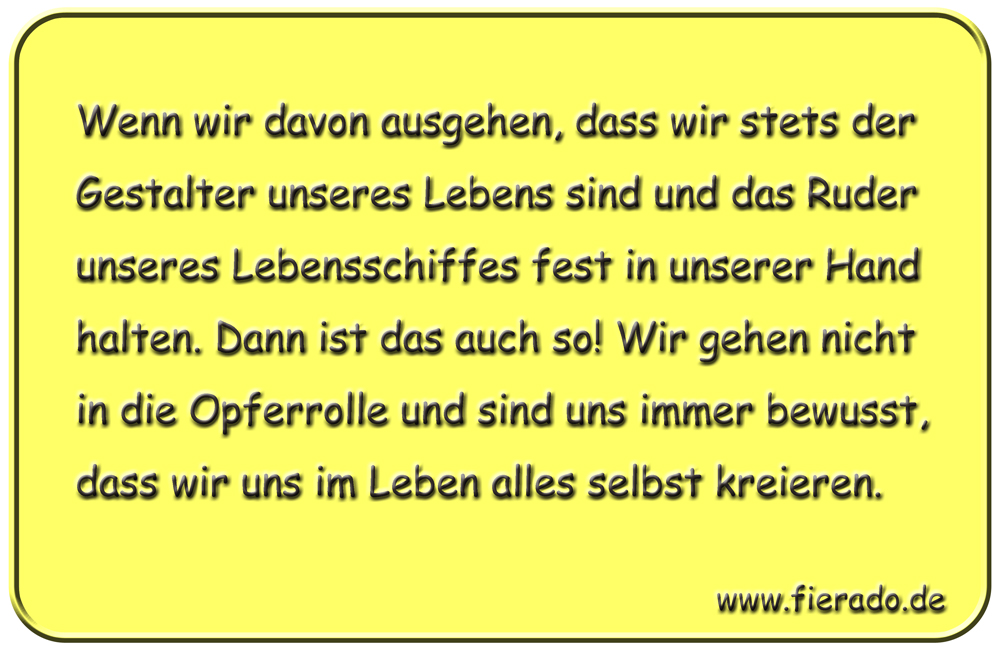 Blechschild 160: Wenn wir davon ausgehen, dass wir stets der Gestalter unseres Lebens sind
          und das Ruder unseres Lebensschiffes fest in unserer Hand halten. Dann ist das auch so! Wir gehen
          nicht in die Opferrolle und sind uns immer bewusst, dass wir uns im Leben alles selbst kreieren.