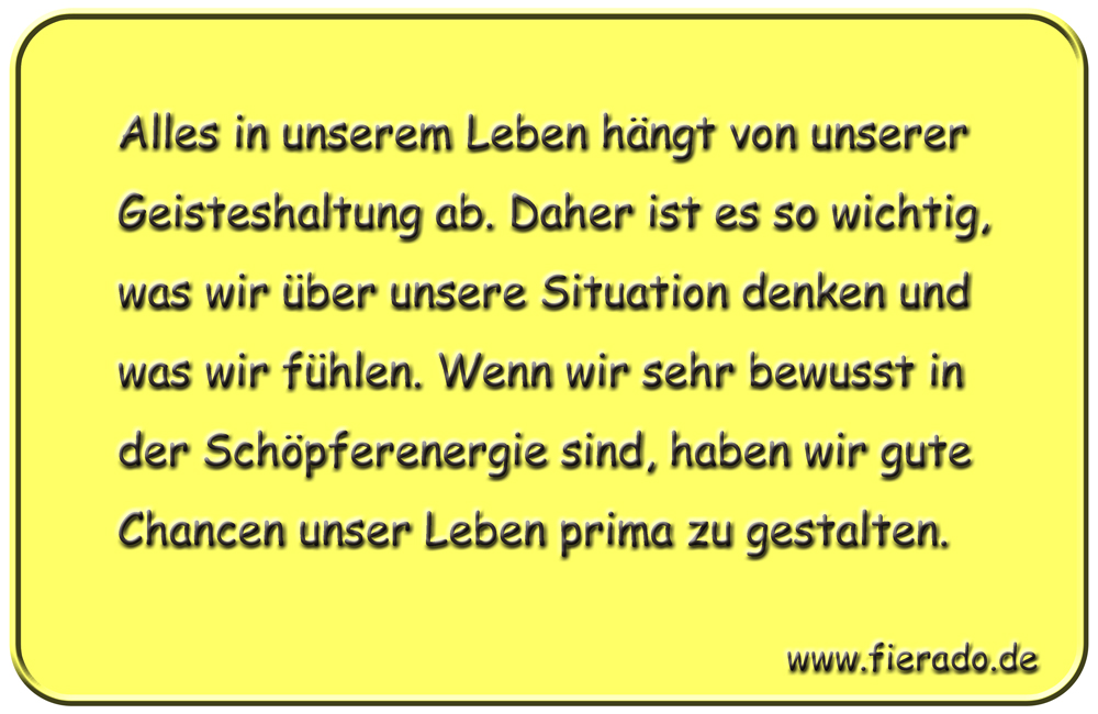 Blechschild 161: Alles in unserem Leben hängt von unserer Geisteshaltung ab. Daher ist es
          so wichtig, was wir über unsere Situation denken und was wir fühlen. Wenn wir sehr bewusst in
          der Schöpferenergie sind, haben wir gute Chancen unser Leben prima zu gestalten.