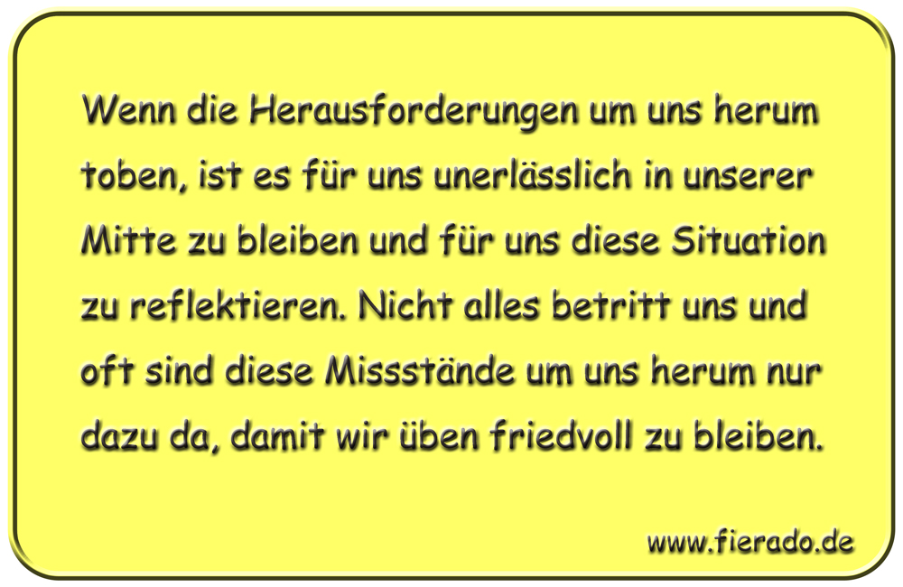 Blechschild 162: Wenn die Herausforderungen um uns herum toben, ist es für uns unerlässlich
          in unserer Mitte zu bleiben und für uns diese Situation zu reflektieren. Nicht alles betritt uns
          und oft sind diese Missstände um uns herum nur dazu da, damit wir üben friedvoll zu bleiben.