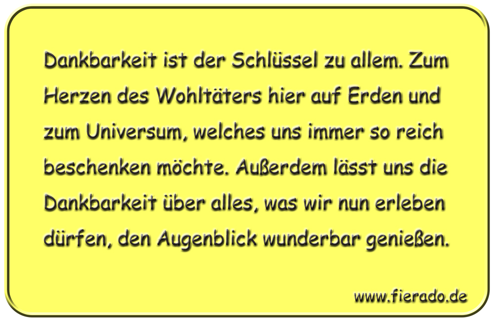 Blechschild 190: Dankbarkeit ist der Schlüssel zu allem. Zum Herzen des Wohltäters hier auf Erden
          und zum Universum, welches uns immer so reich beschenken möchte. Außerdem lässt uns die Dankbarkeit
          über alles, was wir nun erleben dürfen, den Augenblick wunderbar genießen.