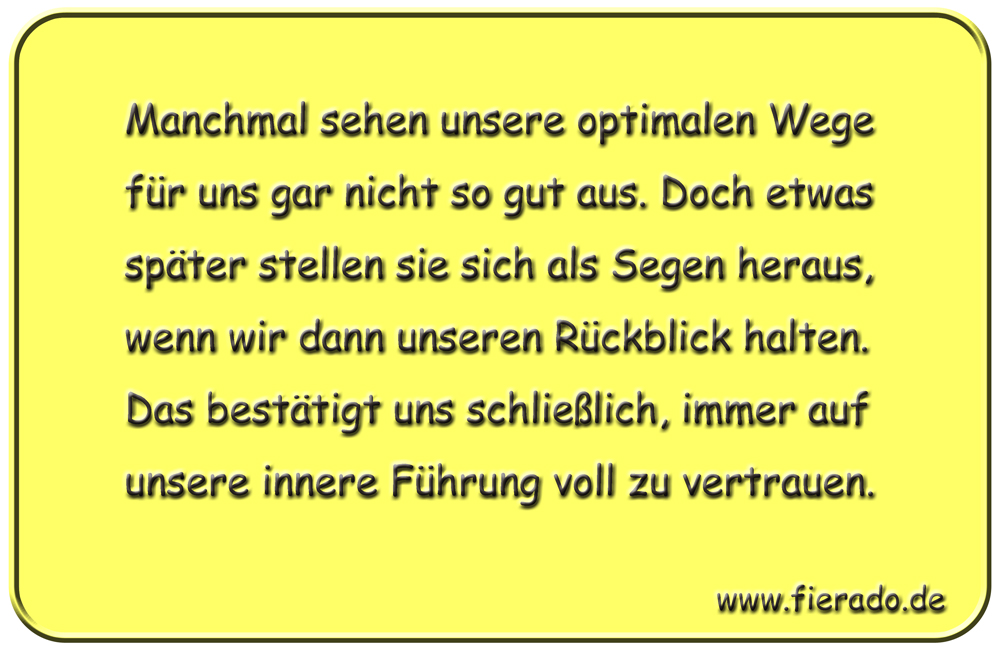 Blechschild 207: Manchmal sehen unsere optimalen Wege für uns gar nicht so gut aus. Doch etwas
          später stellen sie sich als Segen heraus, wenn wir dann unseren Rückblick halten. Das bestätigt uns
          schließlich, immer auf unsere innere Führung voll zu vertrauen.