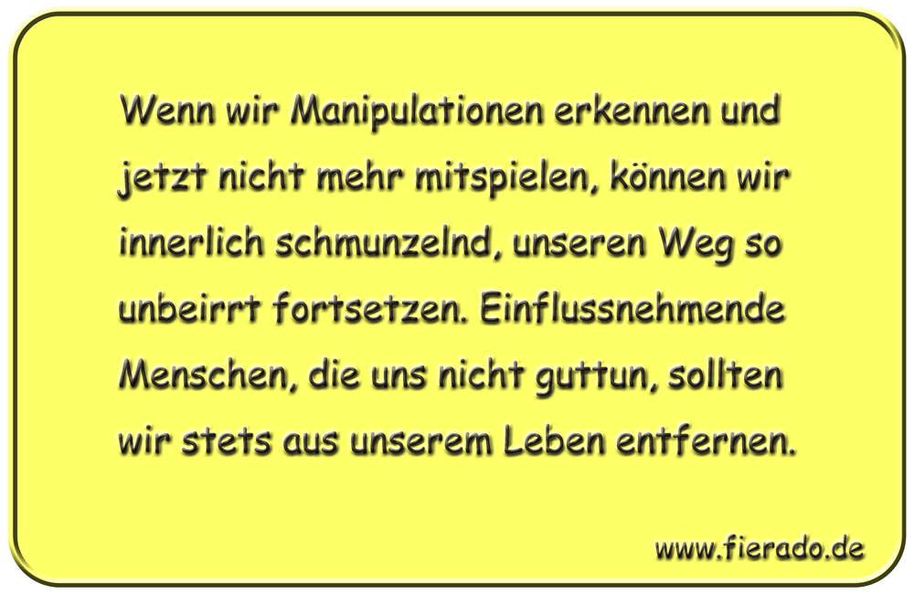 Blechschild 214: Wenn wir Manipulationen erkennen und jetzt nicht mehr mitspielen, können wir
          innerlich schmunzelnd, unseren Weg so unbeirrt fortsetzen. Einflussnehmende Menschen, die uns nicht
          guttun, sollten wir stets aus unserem Leben entfernen.