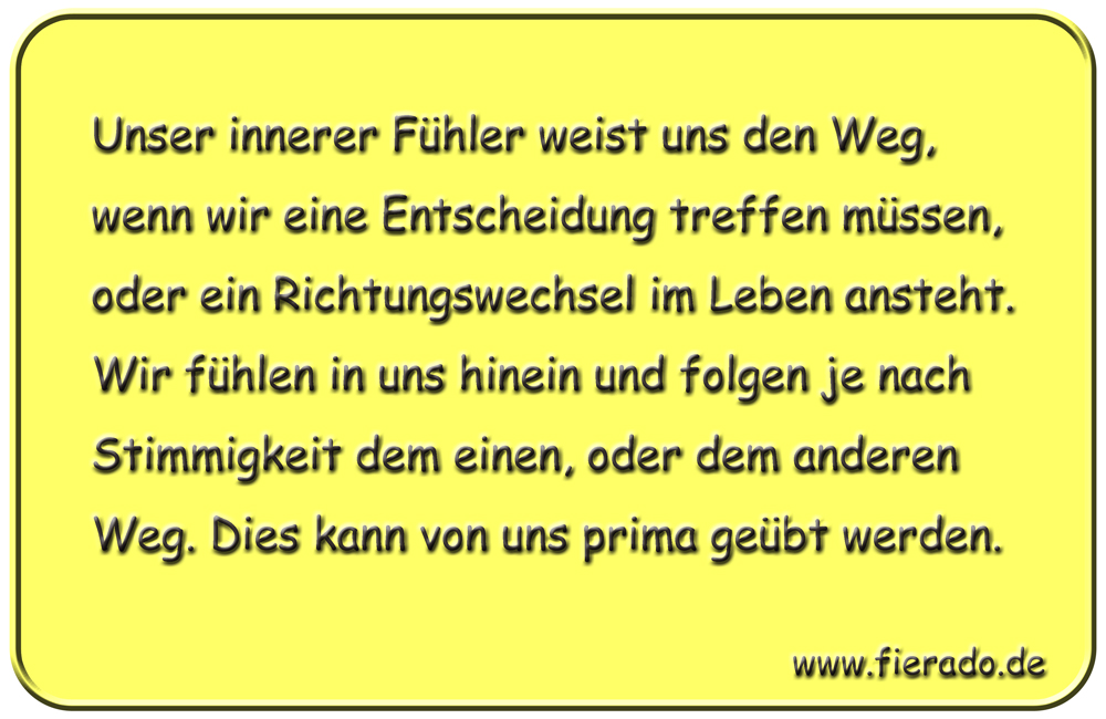 Blechschild 220: Unser innerer Fühler weist uns den Weg, wenn wir eine Entscheidung treffen
          müssen, oder ein Richtungswechsel im Leben ansteht. Wir fühlen in uns hinein und folgen je nach
          Stimmigkeit dem einen, oder dem anderen Weg. Dies kann von uns prima geübt werden.