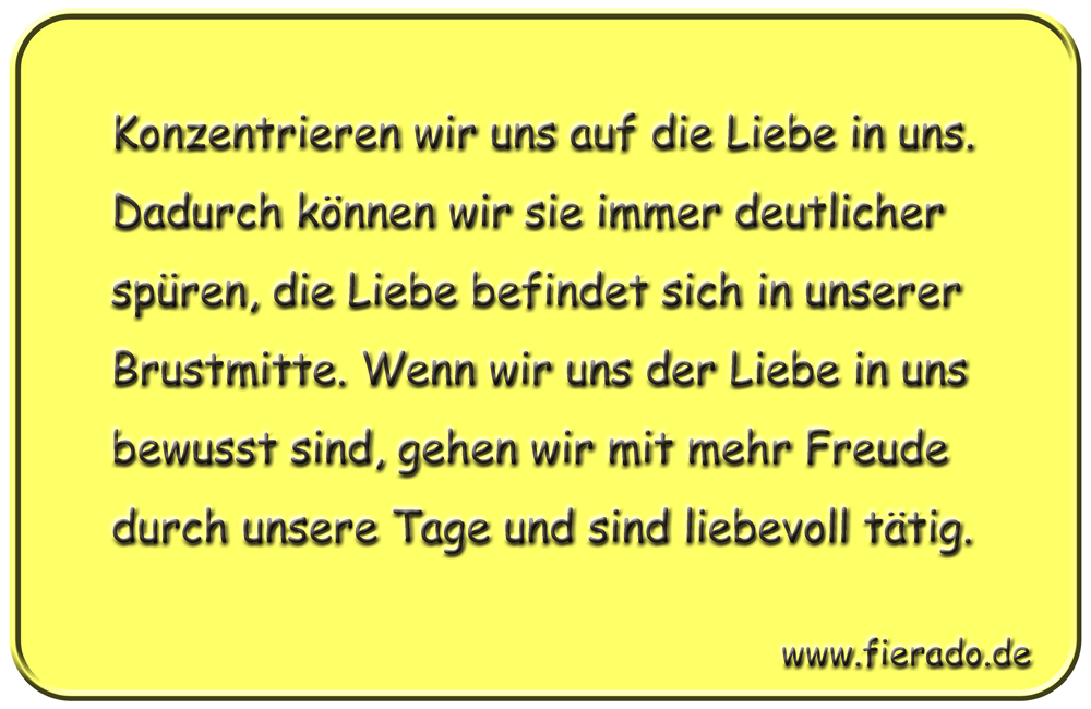Blechschild 223: Konzentrieren wir uns auf die Liebe in uns. Dadurch können wir sie immer
          deutlicher spüren, die Liebe befindet sich in unserer Brustmitte. Wenn wir uns der Liebe in uns
          bewusst sind, gehen wir mit mehr Freude durch unsere Tage und sind liebevoll tätig.