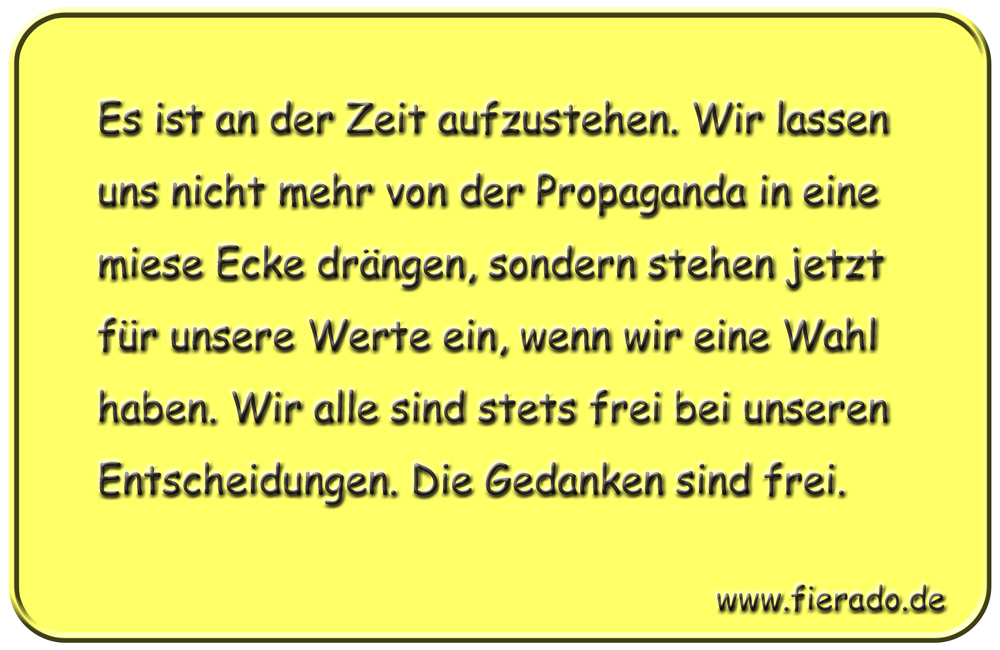 Blechschild 227: Es ist an der Zeit aufzustehen. Wir lassen uns nicht mehr von der Propaganda in
          eine miese Ecke drängen, sondern stehen jetzt für unsere Werte ein, wenn wir eine Wahl haben. Wir alle
          sind stets frei bei unseren Entscheidungen. Die Gedanken sind frei.