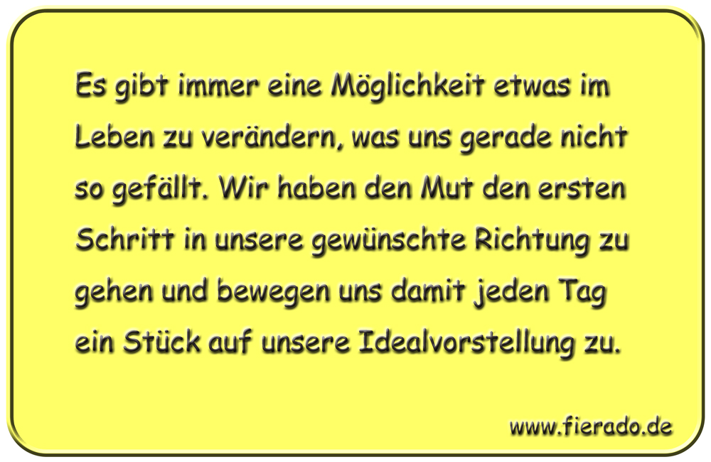 Blechschild 228: Es gibt immer eine Möglichkeit etwas im Leben zu verändern, was uns gerade nicht
          so gefällt. Wir haben den Mut den ersten Schritt in unsere gewünschte Richtung zu gehen und bewegen uns
          damit jeden Tag ein Stück auf unsere Idealvorstellung zu.