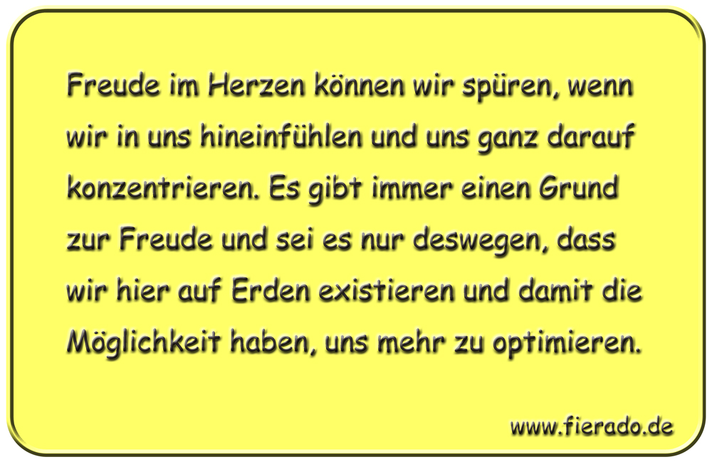 Blechschild 250: Freude im Herzen können wir spüren, wenn wir in uns hineinfühlen und uns ganz darauf
          konzentrieren. Es gibt immer einen Grund zur Freude und sei es nur deswegen, dass wir hier auf Erden existieren
          und damit die Möglichkeit haben, uns mehr zu optimieren.