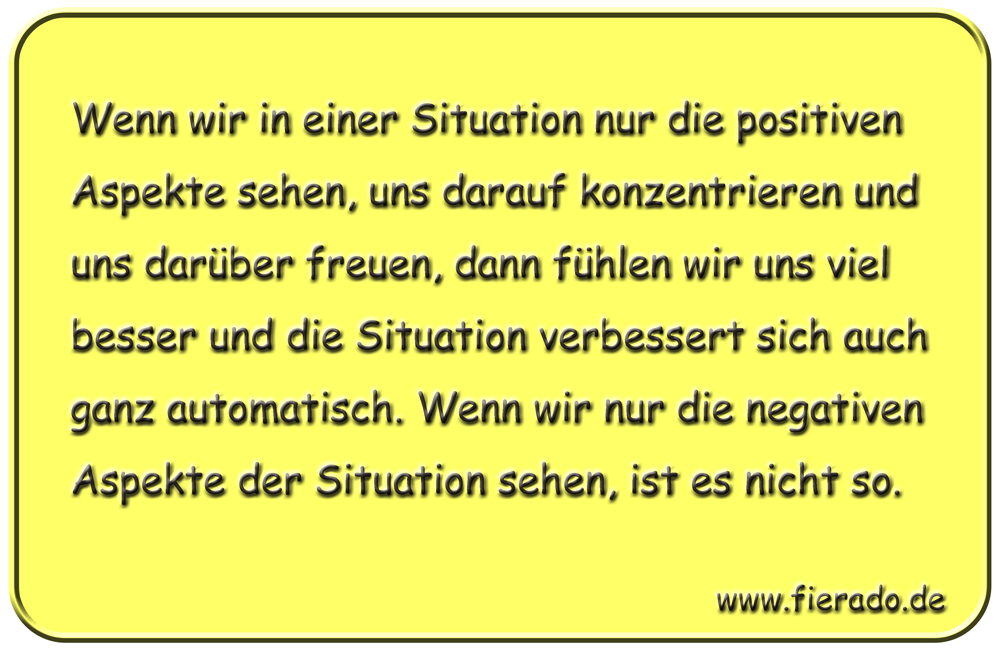 Blechschild 256: Wenn wir in einer Situation nur die positiven Aspekte sehen, uns darauf konzentrieren und uns
          darüber freuen, dann fühlen wir uns viel besser und die Situation verbessert sich auch ganz automatisch. Wenn wir
          nur die negativen Aspekte der Situation sehen, ist es nicht so.