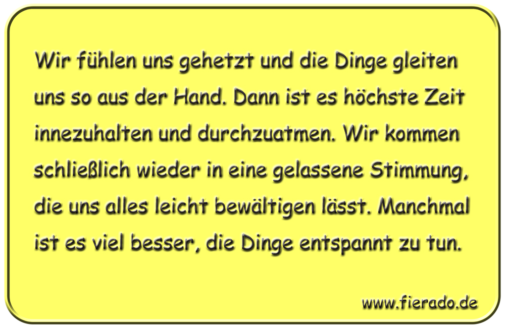 Blechschild 257: Wir fühlen uns gehetzt und die Dinge gleiten uns so aus der Hand. Dann ist es höchste Zeit
          innezuhalten und durchzuatmen. Wir kommen schließlich wieder in eine gelassene Stimmung, die uns alles leicht
          bewältigen lässt. Manchmal ist es viel besser, die Dinge entspannt zu tun.