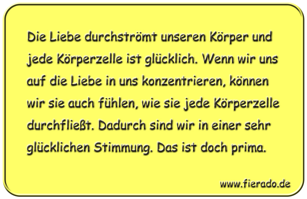 Blechschild 261: Die Liebe durchströmt unseren Körper und jede Körperzelle ist glücklich. Wenn wir uns
          auf die Liebe in uns konzentrieren, können wir sie auch fühlen, wie sie jede Körperzelle durchfließt. Dadurch
          sind wir in einer sehr glücklichen Stimmung. Das ist doch prima.