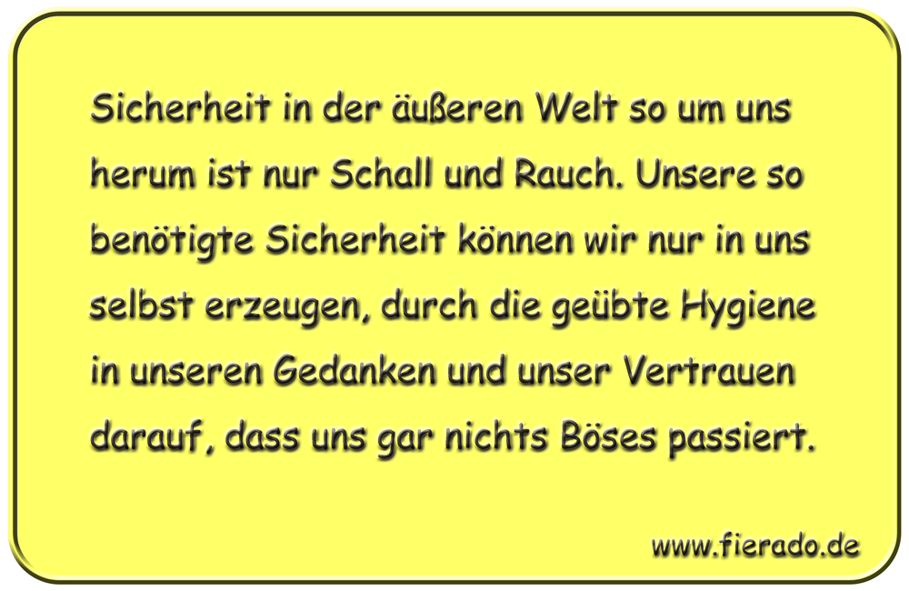Blechschild 265: Sicherheit in der äußeren Welt so um uns herum ist nur Schall und Rauch. Unsere so
          benötigte Sicherheit können wir nur in uns selbst erzeugen, durch die geübte Hygiene in unseren Gedanken
          und unser Vertrauen darauf, dass uns gar nichts Böses passiert.