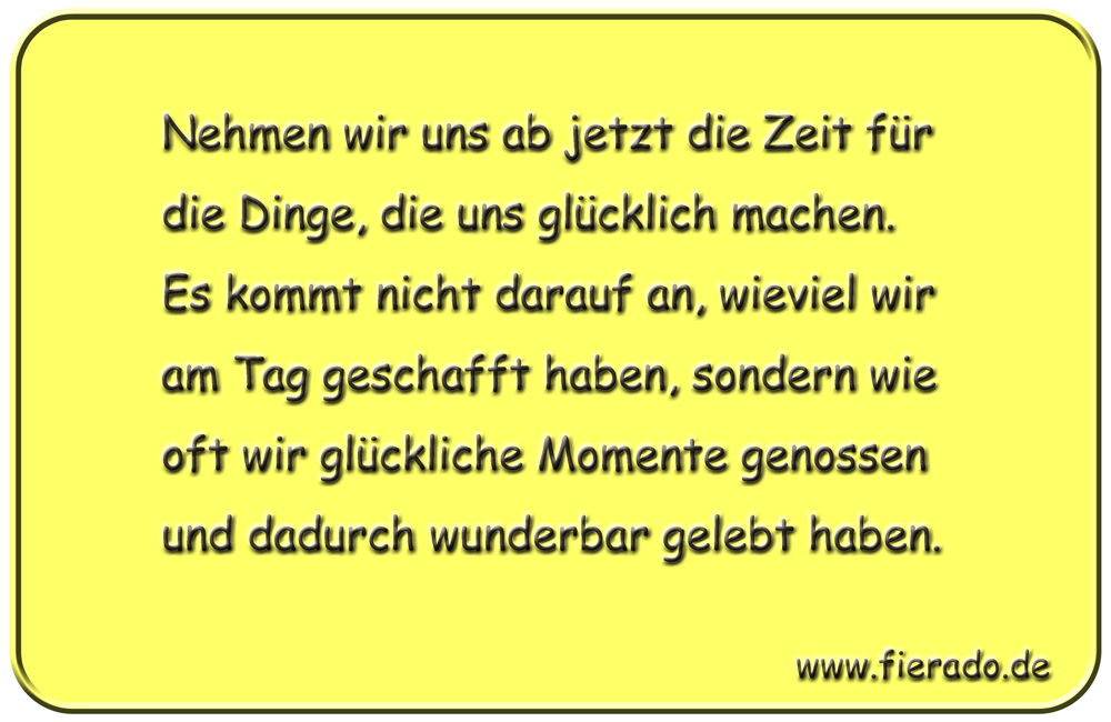 Blechschild 285: Nehmen wir uns ab jetzt die Zeit für die Dinge, die uns glücklich machen. Es kommt nicht
          darauf an, wieviel wir am Tag geschafft haben, sondern wie oft wir glückliche Momente genossen und dadurch
          wunderbar gelebt haben.