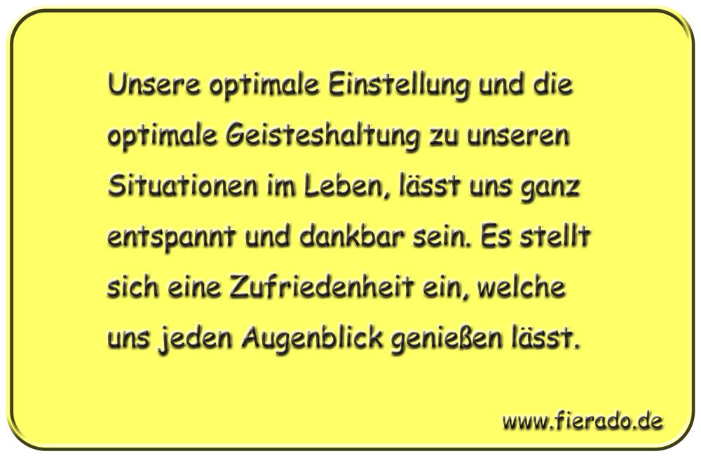Blechschild 294: Unsere optimale Einstellung und die optimale Geisteshaltung zu unseren Situationen
          im Leben, lässt uns ganz entspannt und dankbar sein. Es stellt sich eine Zufriedenheit ein, welche uns
          jeden Augenblick genießen lässt.