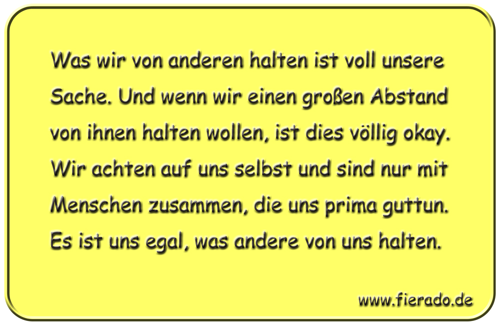 Blechschild 301: Was wir von anderen halten ist voll unsere Sache. Und wenn wir einen großen Abstand von
          ihnen halten wollen, ist dies völlig okay. Wir achten auf uns selbst und sind nur mit Menschen zusammen, die
          uns prima guttun. Es ist uns egal, was andere von uns halten.