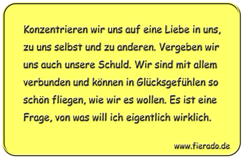 Blechschild 331: Konzentrieren wir uns auf eine Liebe in uns, zu uns selbst und zu anderen. Vergeben wir
          uns auch unsere Schuld. Wir sind mit allem verbunden und können in Glücksgefühlen so schön fliegen, wie wir es
          wollen. Es ist eine Frage, von was will ich eigentlich wirklich.