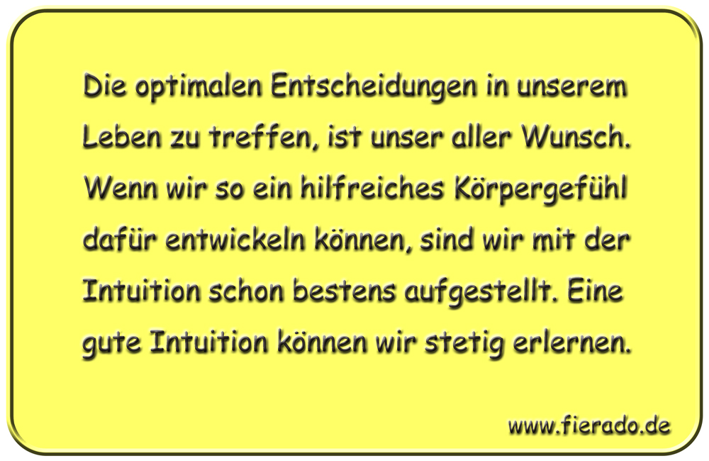 Blechschild 333: Die optimalen Entscheidungen in unserem Leben zu treffen, ist unser aller Wunsch. Wenn wir
          so ein hilfreiches Körpergefühl dafür entwickeln können, sind wir mit der Intuition schon bestens aufgestellt.
          Eine gute Intuition können wir stetig erlernen.
